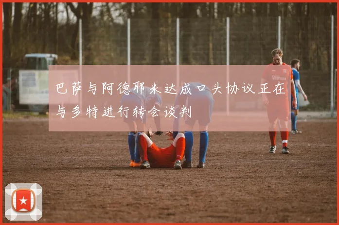 巴萨与阿德耶米达成口头协议正在与多特进行转会谈判