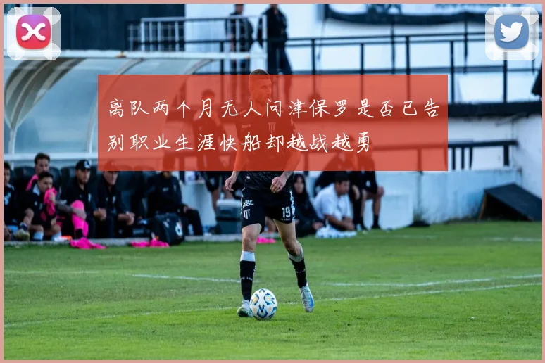 离队两个月无人问津保罗是否已告别职业生涯快船却越战越勇