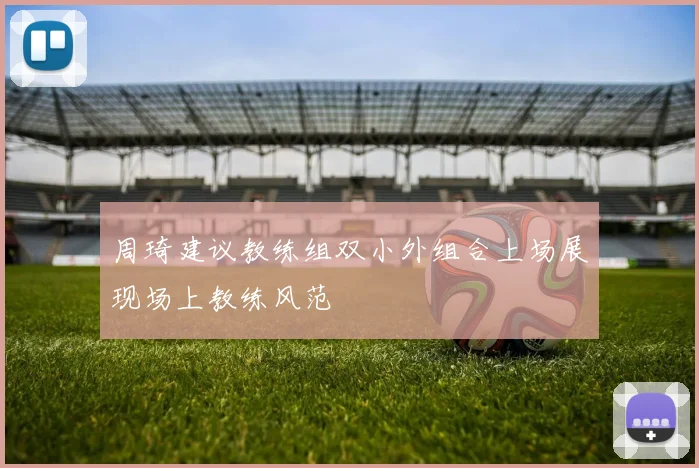 周琦建议教练组双小外组合上场展现场上教练风范