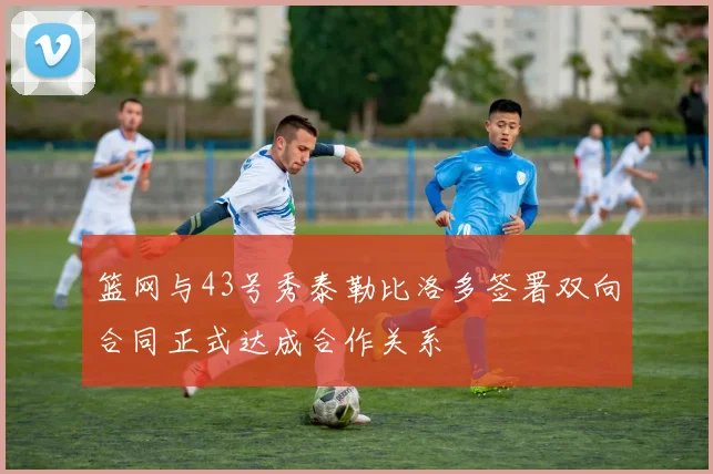 篮网与43号秀泰勒比洛多签署双向合同正式达成合作关系