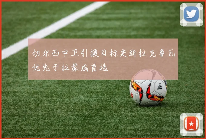 切尔西中卫引援目标更新拉克鲁瓦优先于拉蒙成首选