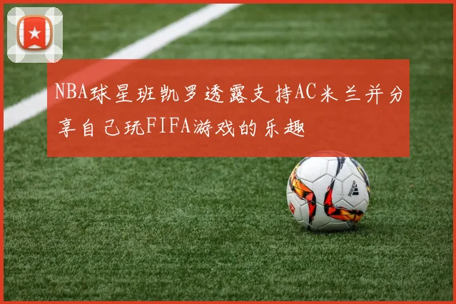 NBA球星班凯罗透露支持AC米兰并分享自己玩FIFA游戏的乐趣