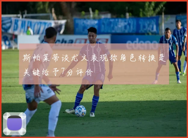 斯帕莱蒂谈尤文表现称角色转换是关键给予7分评价