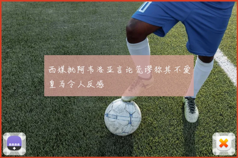 西媒批阿韦洛亚言论荒谬称其不爱皇马令人反感