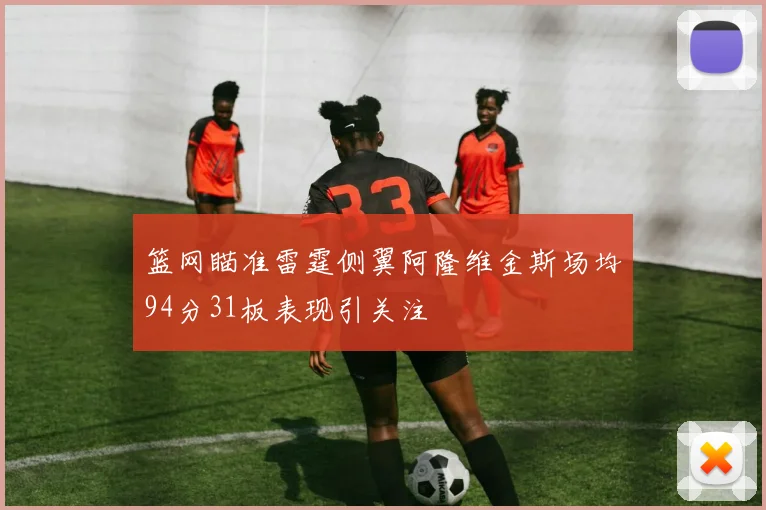 篮网瞄准雷霆侧翼阿隆维金斯场均94分31板表现引关注