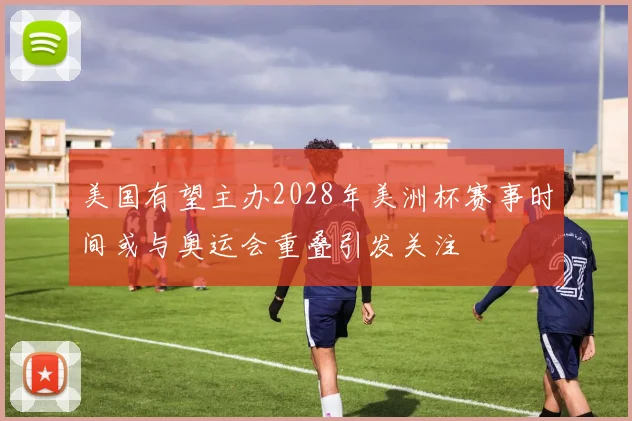 美国有望主办2028年美洲杯赛事时间或与奥运会重叠引发关注