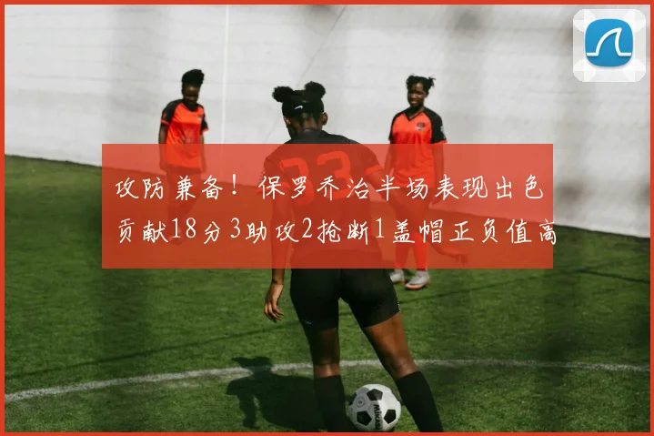 攻防兼备！保罗乔治半场表现出色贡献18分3助攻2抢断1盖帽正负值高达14