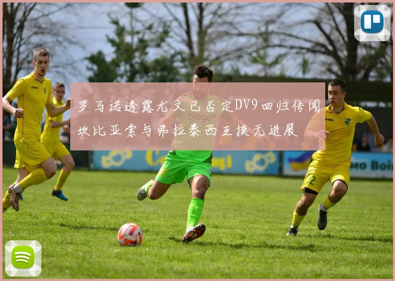 罗马诺透露尤文已否定DV9回归传闻坎比亚索与弗拉泰西互换无进展