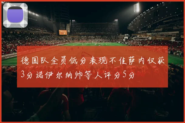德国队全员低分表现不佳萨内仅获3分诺伊尔纳帅等人评分5分