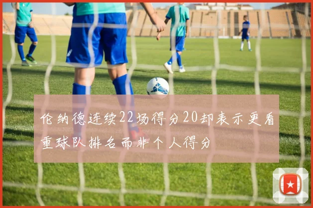 伦纳德连续22场得分20却表示更看重球队排名而非个人得分