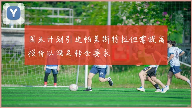 国米计划引进帕莱斯特拉但需提高报价以满足转会要求