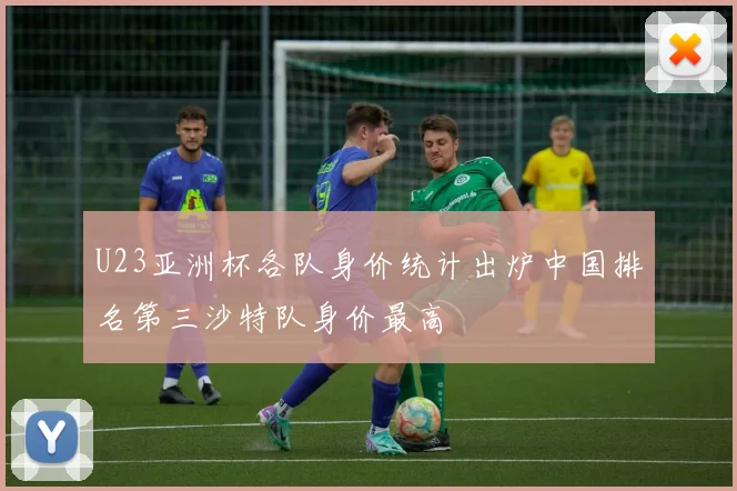 U23亚洲杯各队身价统计出炉中国排名第三沙特队身价最高