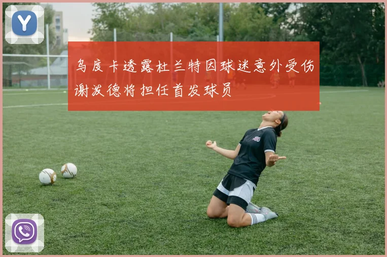 乌度卡透露杜兰特因球迷意外受伤谢泼德将担任首发球员