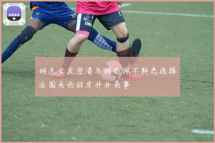 姆总女友澄清与姆巴佩不熟悉选择法国或西班牙并非易事