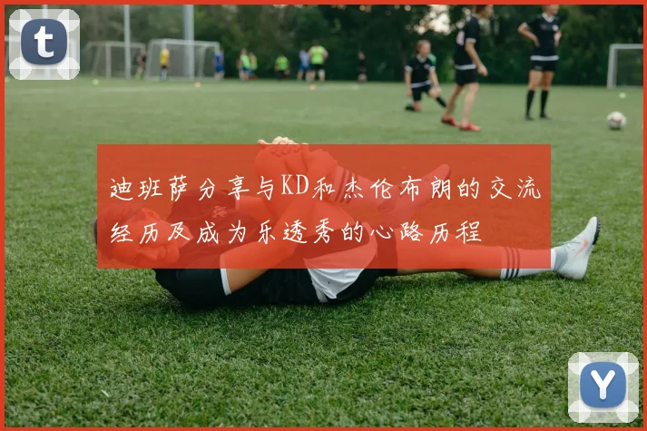 迪班萨分享与KD和杰伦布朗的交流经历及成为乐透秀的心路历程