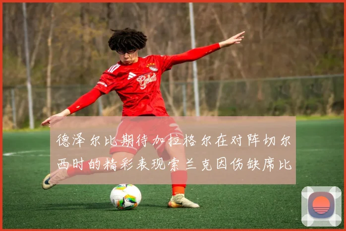 德泽尔比期待加拉格尔在对阵切尔西时的精彩表现索兰克因伤缺席比赛