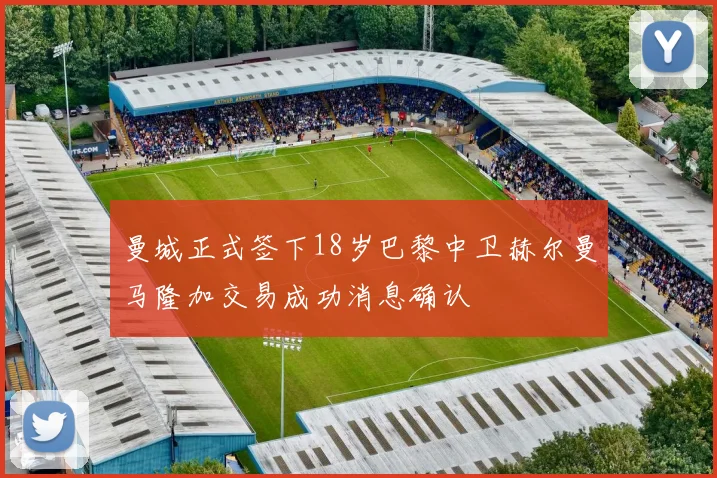 曼城正式签下18岁巴黎中卫赫尔曼马隆加交易成功消息确认