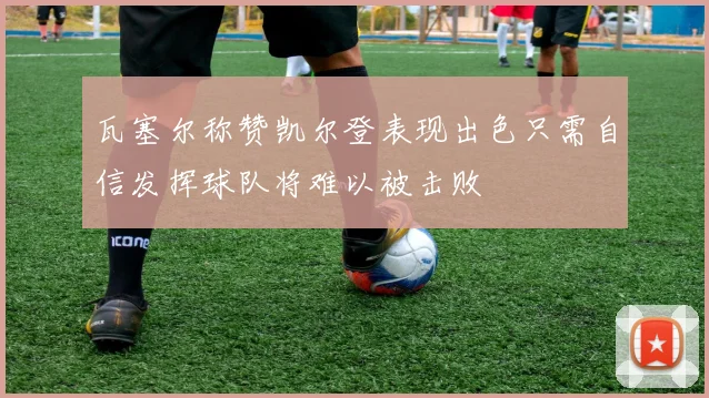 瓦塞尔称赞凯尔登表现出色只需自信发挥球队将难以被击败