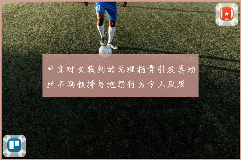 申京对女裁判的无理指责引发真粉丝不满假摔与抱怨行为令人厌烦
