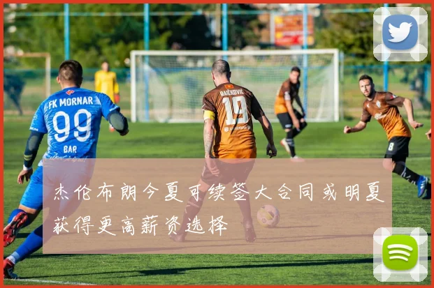 杰伦布朗今夏可续签大合同或明夏获得更高薪资选择