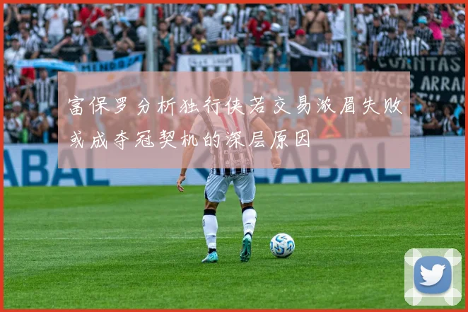 富保罗分析独行侠若交易浓眉失败或成夺冠契机的深层原因