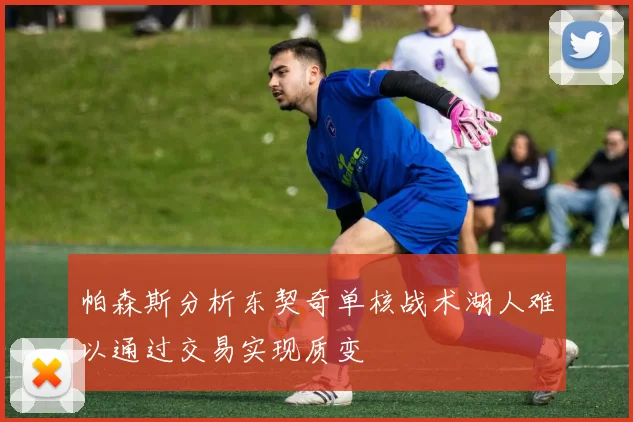 帕森斯分析东契奇单核战术湖人难以通过交易实现质变