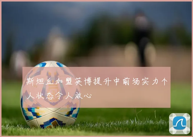 斯坦丘加盟英博提升中前场实力个人状态令人放心