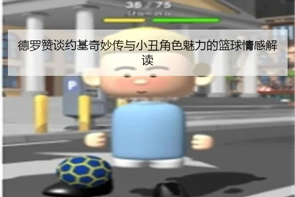 德罗赞谈约基奇妙传与小丑角色魅力的篮球情感解读 | yaxin